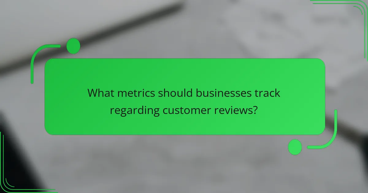What metrics should businesses track regarding customer reviews?